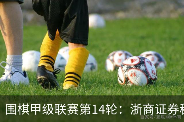 围棋甲级联赛第14轮：浙商证券稳如泰山 八强悬念激荡人心